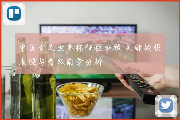 中国女足世界杯征程回顾 关键战役表现与晋级前景分析
