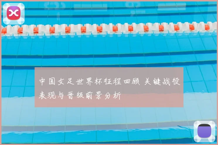 中国女足世界杯征程回顾 关键战役表现与晋级前景分析