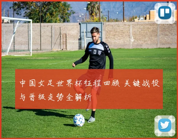 中国女足世界杯征程回顾 关键战役与晋级走势全解析