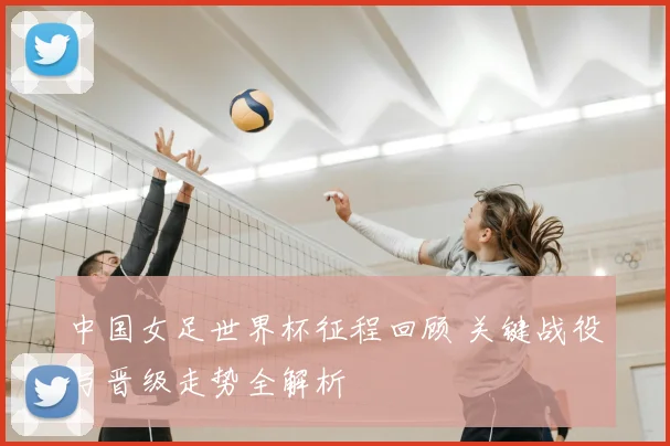 中国女足世界杯征程回顾 关键战役与晋级走势全解析